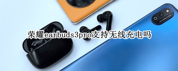 荣耀earbuds3pro支持无线充电吗 荣耀earbuds2se充电仓充电