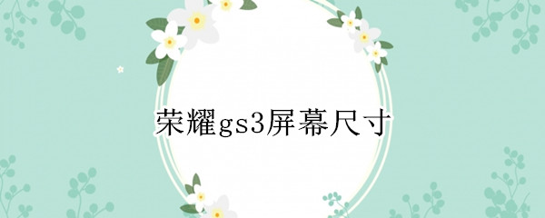 荣耀gs3屏幕尺寸 荣耀gs3百度百科