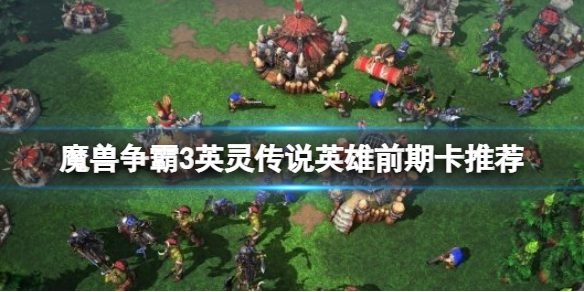 魔兽争霸3英灵传说英雄初期用什么卡 war3 英灵传说