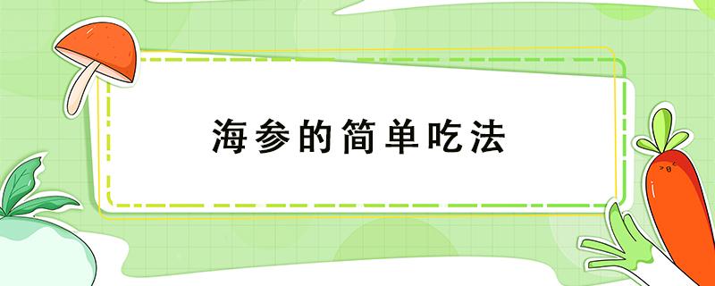 海参的简单吃法（海参的正确做法与吃法）