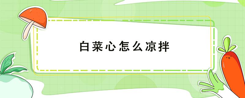 白菜心怎么凉拌 白菜心怎么凉拌好吃