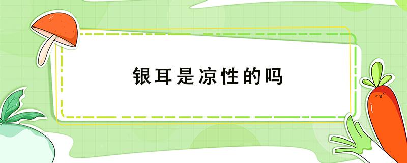 银耳是凉性的吗 银耳是凉性的吗经期能喝吗