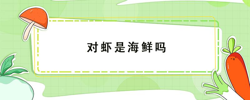 对虾是海鲜吗 对虾是海鲜吗?不属于淡水吗