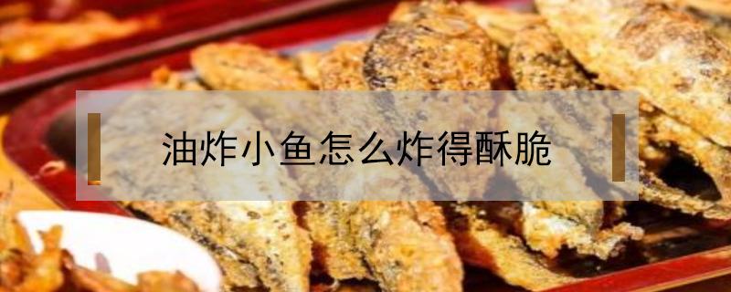 油炸小鱼怎么炸得酥脆（油炸小鱼怎么炸得酥脆保存）