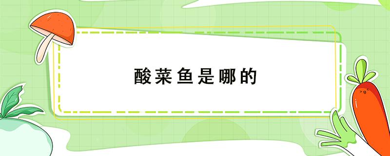 酸菜鱼是哪的 酸菜鱼是哪的特产