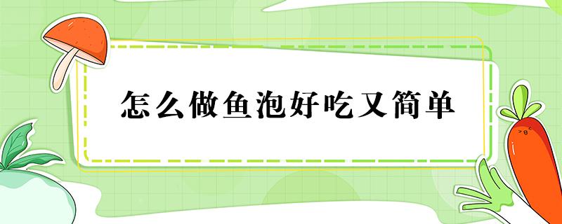 怎么做鱼泡好吃又简单（鱼泡怎么做好吃 家常做法）