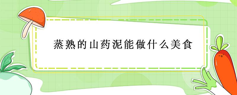 蒸熟的山藥泥能做什么美食 山藥蒸熟后搗成泥能做什么好吃的