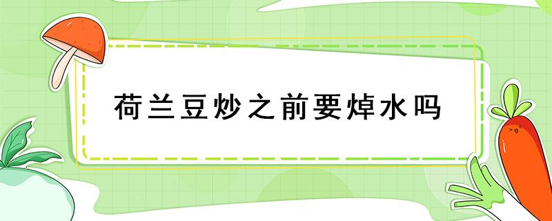 荷蘭豆炒之前要焯水嗎（荷蘭豆炒之前要焯水嗎?）