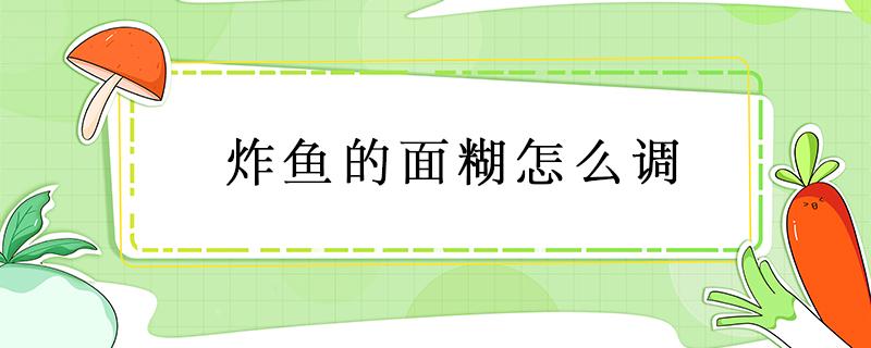 炸鱼的面糊怎么调 炸鱼的面糊怎么调窍门