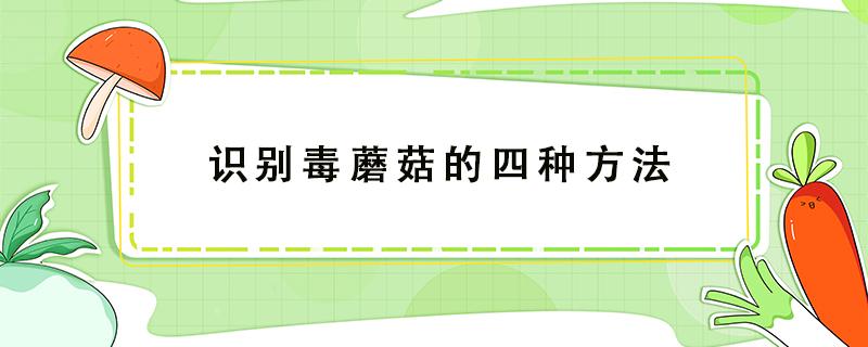 识别毒蘑菇的四种方法（民间关于毒蘑菇识别的常见误区）