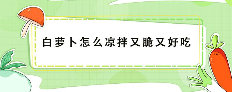 白萝卜怎么凉拌又脆又好吃（脆爽白萝卜怎么做）