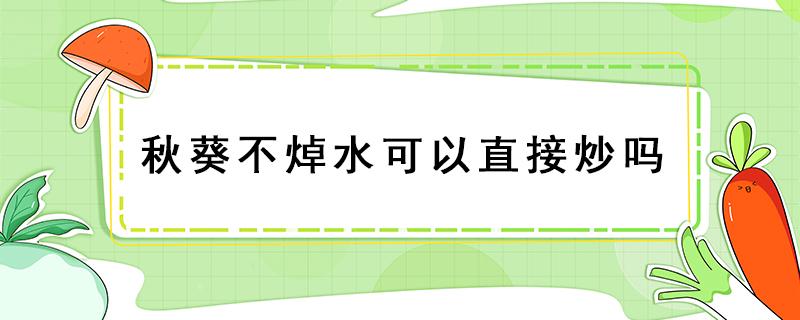 秋葵不焯水可以直接炒吗（秋葵炒之前用不用焯水）