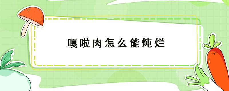 嘎啦肉怎么能炖烂 嘎了肉用什么可以炖烂