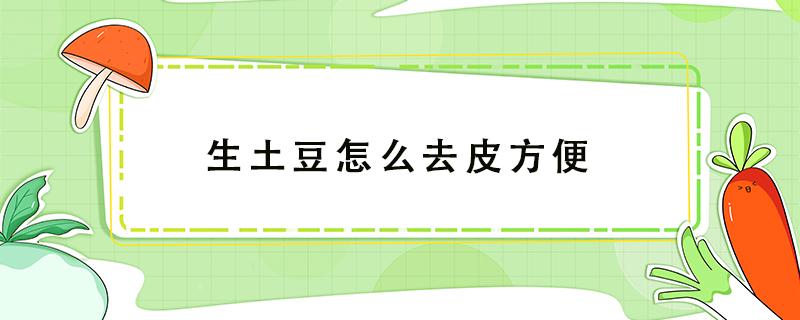 生土豆怎么去皮方便（生土豆如何快速去皮）