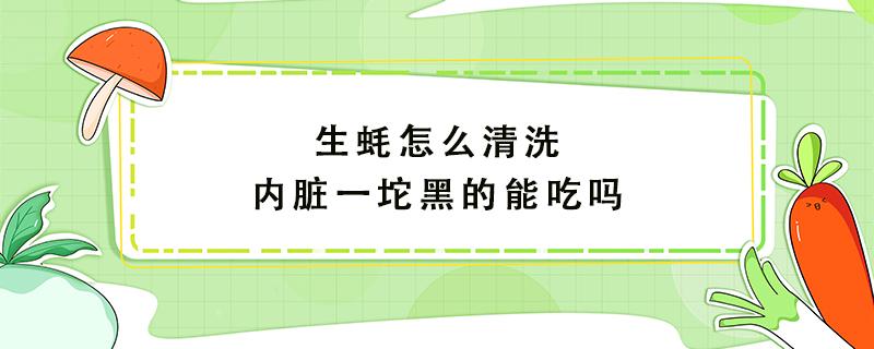 生蠔怎么清洗內(nèi)臟一坨黑的能吃嗎 生蠔里面一坨黑色怎么清理