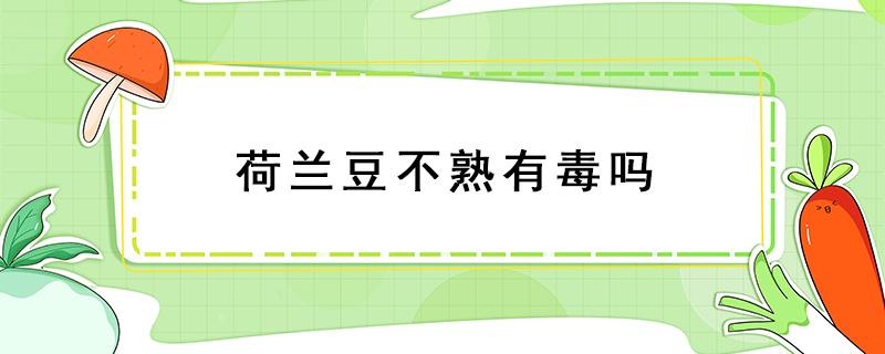 荷蘭豆不熟有毒嗎 荷蘭豆不熟有毒嗎不熟中毒