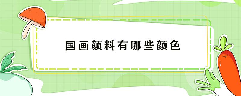 國畫顏料有哪些顏色 國畫顏料有幾種