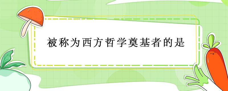 被称为西方哲学奠基者的是 被称为西方哲学奠基者的是苏格拉底吗