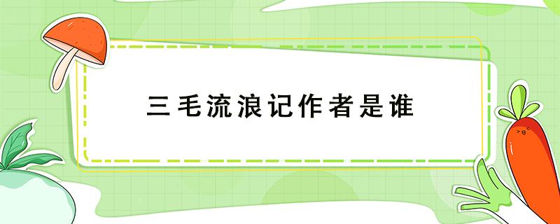 三毛流浪记作者是谁（三毛流浪记作者是谁?）