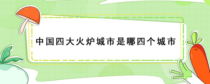 中国四大火炉城市是哪四个城市 中国四大火炉城市是什么