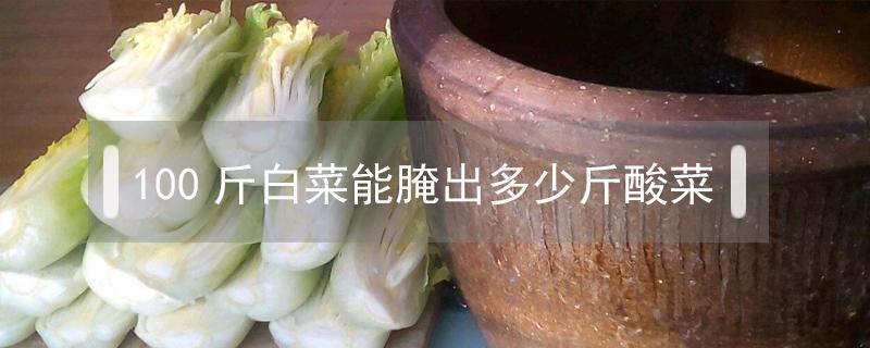 100斤白菜能腌出多少斤酸菜（腌酸白菜一百斤菜放多少盐）