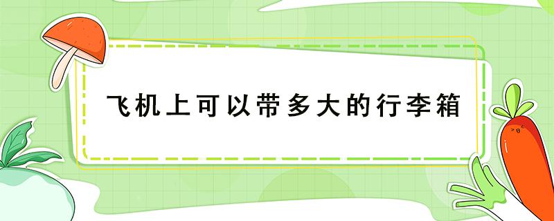 飞机上可以带多大的行李箱（去国外飞机上可以带多大的行李箱）