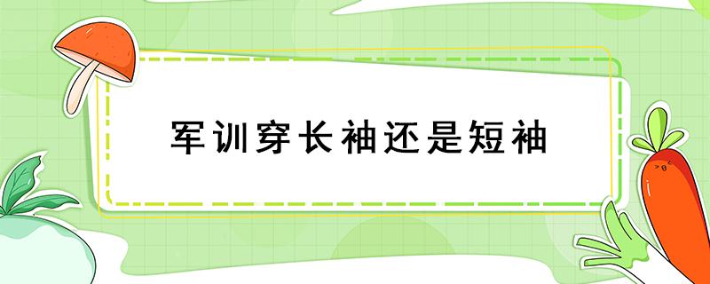 军训穿长袖还是短袖 军训穿长袖还是短袖有规定吗