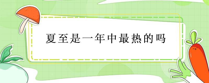 夏至是一年中最热的吗 夏至是一年中最热的一天吗