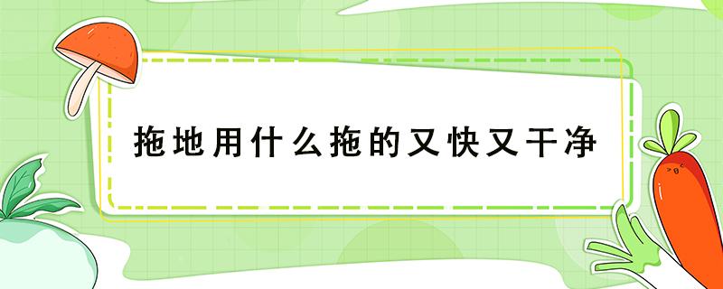 拖地用什么拖的又快又干净（拖地用什么拖容易干的快）