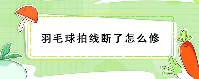 羽毛球拍线断了怎么修 羽毛球拍线断了怎么修复