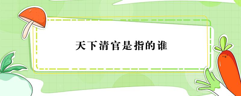 天下清官是指的谁（被誉为天下清官的是谁）