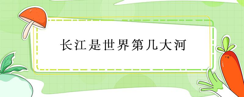 長(zhǎng)江是世界第幾大河 長(zhǎng)江是世界第幾大河流