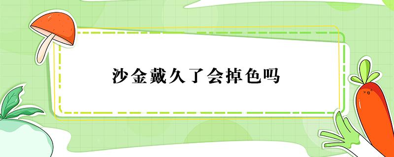 沙金戴久了会掉色吗（越南沙金戴久了会掉色吗）