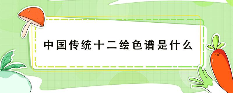 中国传统十二绘色谱是什么（中国传统色谱）