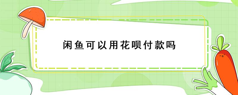 閑魚可以用花唄付款嗎（閑魚能用花唄付款么）