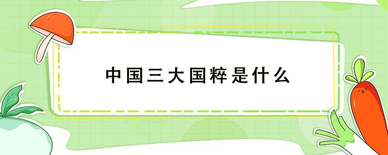 中国三大国粹是什么 被誉为中国三大国粹是什么