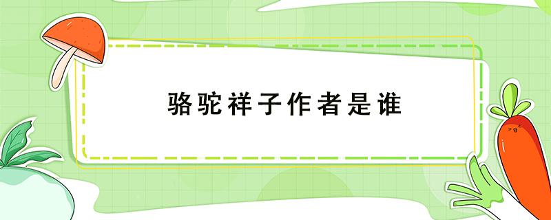 骆驼祥子作者是谁 骆驼祥子作者是谁原名是谁