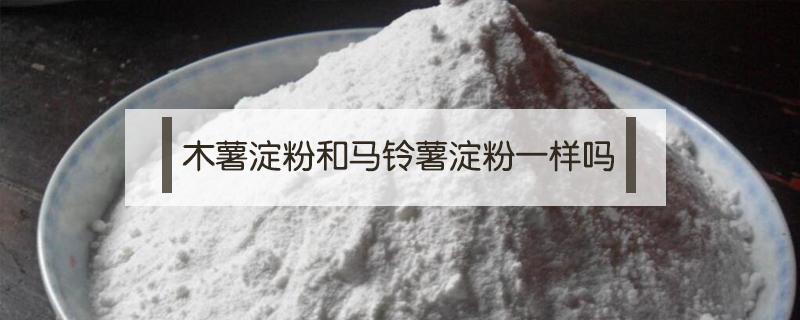 木薯淀粉和馬鈴薯淀粉一樣嗎 木薯淀粉和馬鈴薯淀粉有什么區(qū)別嗎