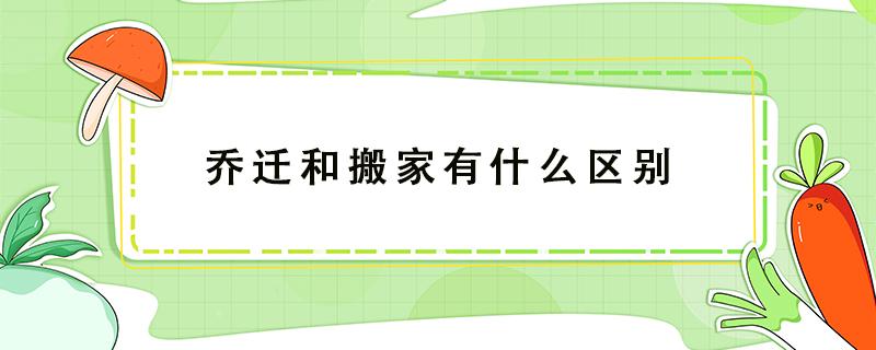 喬遷和搬家有什么區(qū)別 喬遷與搬家有什么區(qū)別