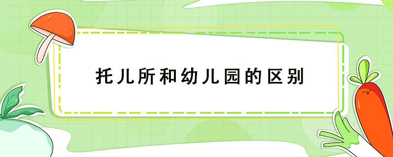 托儿所和幼儿园的区别 托儿所和幼儿园的区别是什么