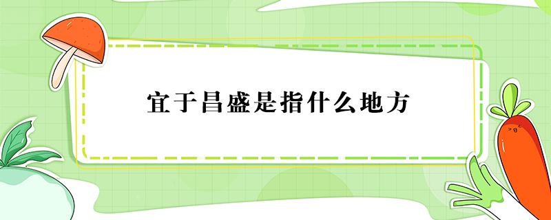 宜于昌盛是指什么地方 宜于昌盛是指哪个地方