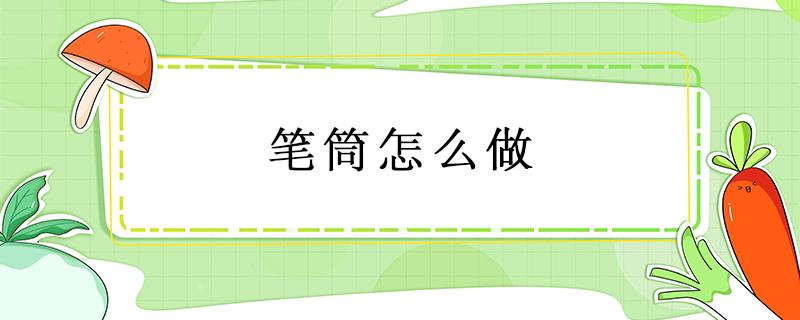 筆筒怎么做 筆筒怎么做簡單又漂亮還好看