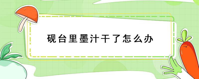 砚台里墨汁干了怎么办 砚台为什么能磨出墨汁