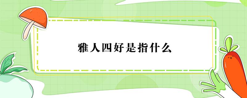 雅人四好是指什么（中醫(yī)四診是指什么）