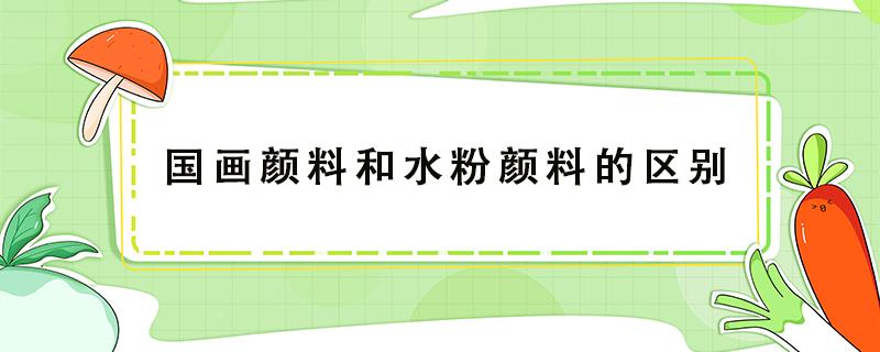 国画颜料和水粉颜料的区别（国画颜料与水粉画颜料的区别）