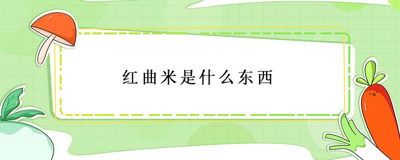 红曲米是什么东西 红曲米是什么东西对身体有害吗