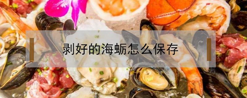 剥好的海蛎怎么保存（剥开的海蛎怎么保存）