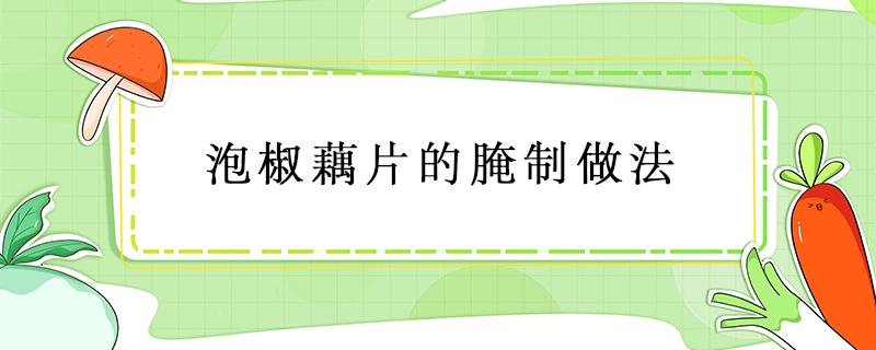 泡椒藕片的腌制做法 泡椒藕的腌制方法視頻