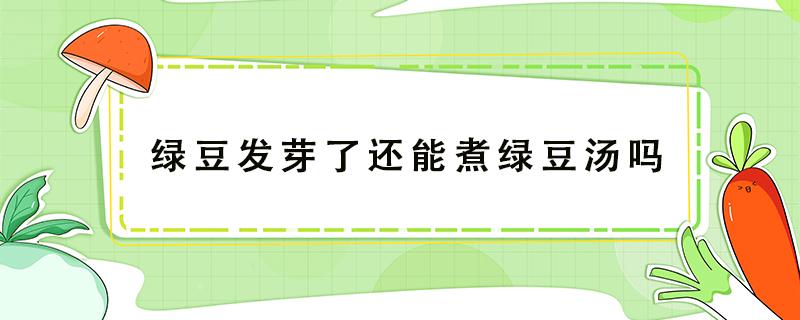 綠豆發(fā)芽了還能煮綠豆湯嗎（泡的綠豆發(fā)芽了還能煮綠豆湯嗎）