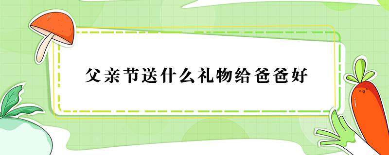 父親節(jié)送什么禮物給爸爸好（父親節(jié)送什么禮物給爸爸好手工）